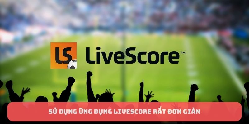 Cách sử dụng ứng dụng Livescore rất đơn giản và dễ hiểu