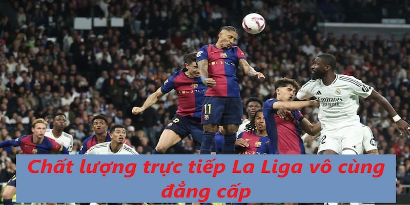 Bạn sẽ được tận hưởng trực tiếp La Liga vô cùng đẳng cấp